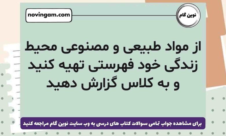 از مواد طبیعی و مصنوعی محیط زندگی خود فهرستی تهیه کنید و به کلاس گزارش دهید