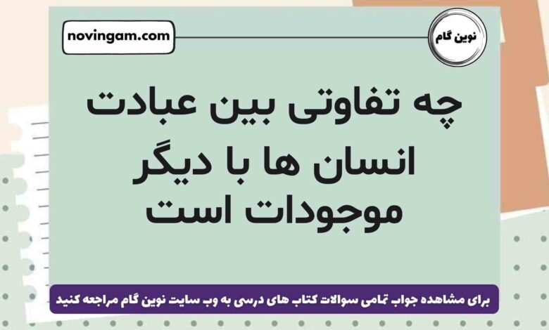 چه تفاوتی بین عبادت انسان ‌ها با دیگر موجودات است