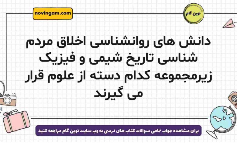 دانش های روانشناسی اخلاق مردم شناسی تاریخ شیمی و فیزیک زیرمجموعه کدام دسته از علوم قرار می گیرند