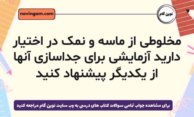مخلوطی از ماسه و نمک در اختیار دارید آزمایشی برای جداسازی آنها از یکدیگر پیشنهاد کنید