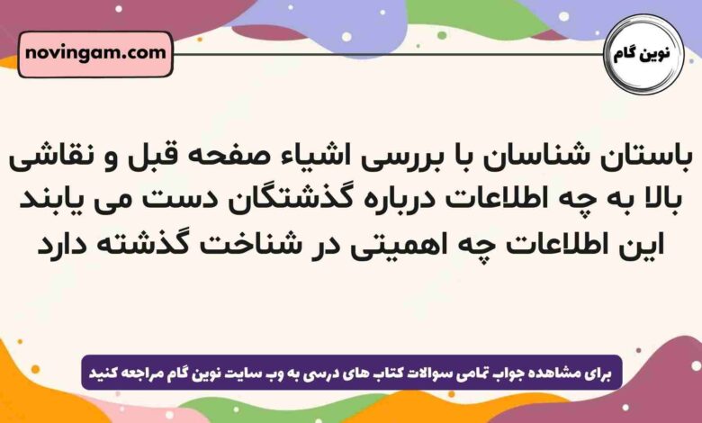 باستان شناسان با بررسی اشیاء صفحه قبل و نقاشی بالا به چه اطلاعات درباره گذشتگان دست می یابند این اطلاعات چه اهمیتی در شناخت گذشته دارد