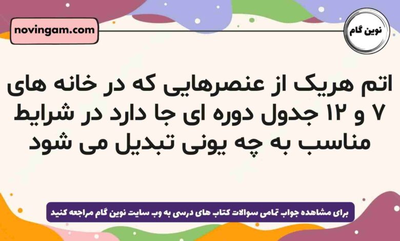 اتم هریک از عنصرهایی که در خانه های ۷ و ۱۲ جدول دوره ای جا دارد در شرایط مناسب به چه یونی تبدیل می شود