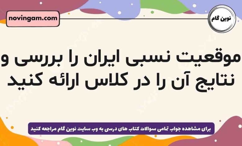 موقعیت نسبی ایران را بررسی و نتایج آن را در کلاس ارائه کنید