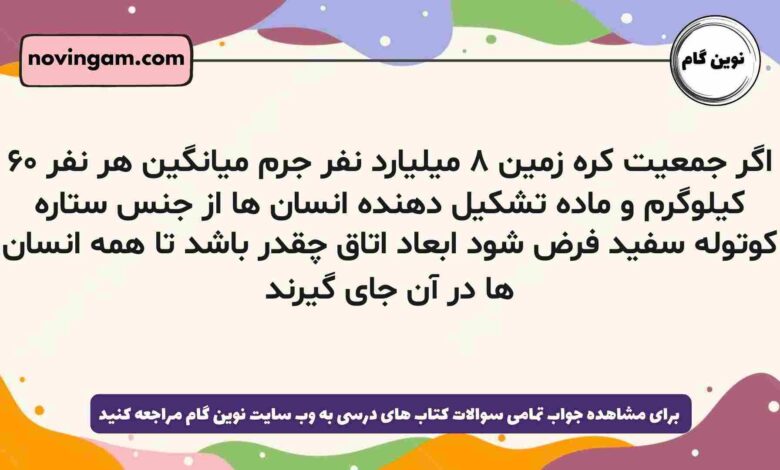 اگر جمعیت کره زمین ۸ میلیارد نفر جرم میانگین هر نفر ۶۰ کیلوگرم و ماده تشکیل دهنده انسان ها از جنس ستاره کوتوله سفید فرض شود ابعاد اتاق چقدر باشد تا همه انسان ها در آن جای گیرند