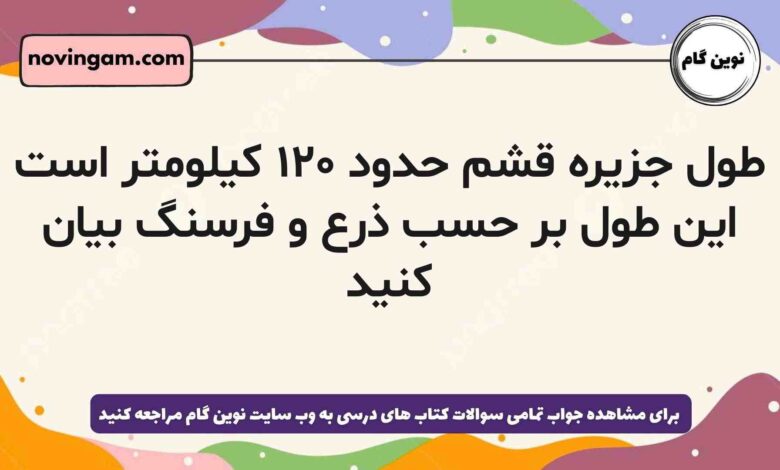طول جزیره قشم حدود ۱۲۰ کیلومتر است این طول بر حسب ذرع و فرسنگ بیان کنید
