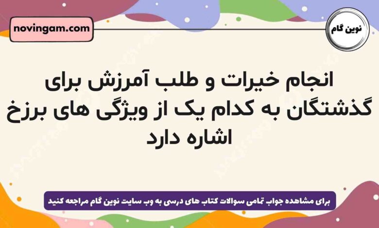 انجام خیرات و طلب آمرزش برای گذشتگان به کدام یک از ویژگی های برزخ اشاره دارد