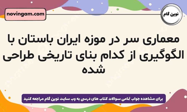 معماری سر در موزه ایران باستان با الگوگیری از کدام بنای تاریخی طراحی شده تاریخ دهم