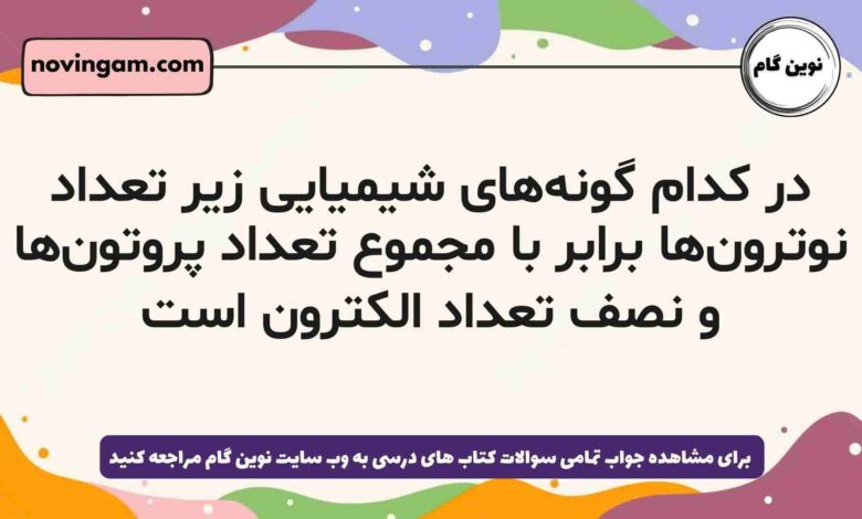 در کدام گونه‌های شیمیایی زیر تعداد نوترون‌ها برابر با مجموع تعداد پروتون‌ها و نصف تعداد الکترون است
