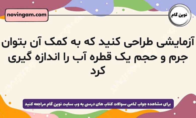 آزمایشی طراحی کنید که به کمک آن بتوان جرم و حجم یک قطره آب را اندازه گیری کرد