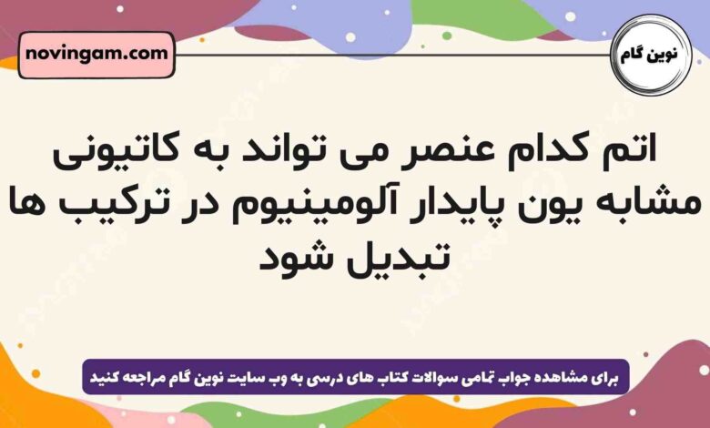 اتم کدام عنصر می تواند به کاتیونی مشابه یون پایدار آلومینیوم در ترکیب ها تبدیل شود