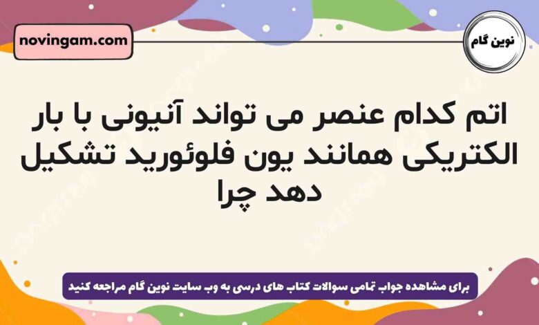 اتم کدام عنصر می تواند آنیونی با بار الکتریکی همانند یون فلوئورید تشکیل دهد چرا
