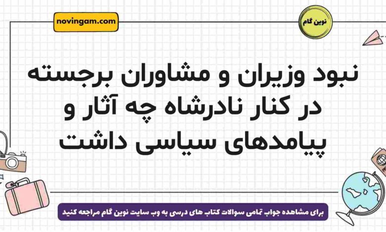 نبود وزیران و مشاوران برجسته در کنار نادرشاه چه آثار و پیامدهای سیاسی داشت