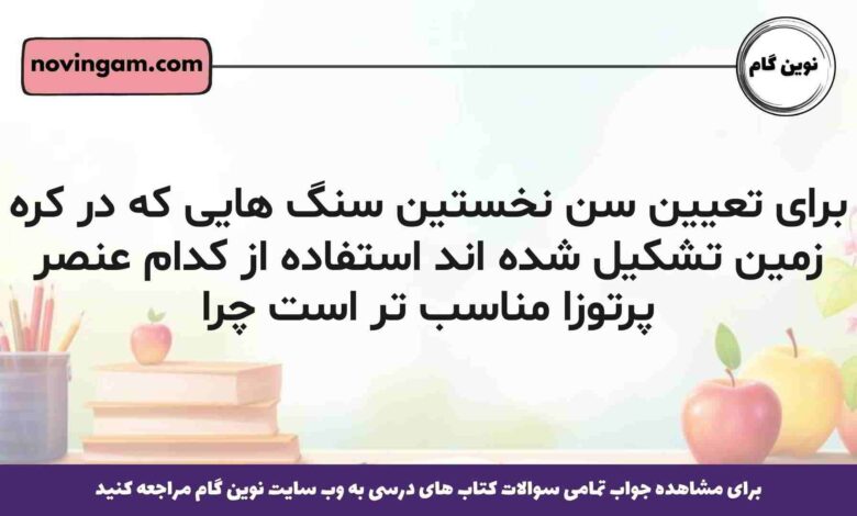 برای تعیین سن نخستین سنگ هایی که در کره زمین تشکیل شده اند استفاده از کدام عنصر پرتوزا مناسب تر است چرا