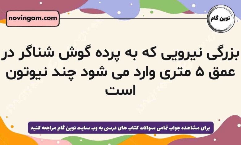 بزرگی نیرویی که به پرده گوش شناگر در عمق ۵ متری وارد می شود چند نیوتون است