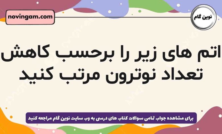 اتم های زیر را برحسب کاهش تعداد نوترون مرتب کنید شیمی دهم