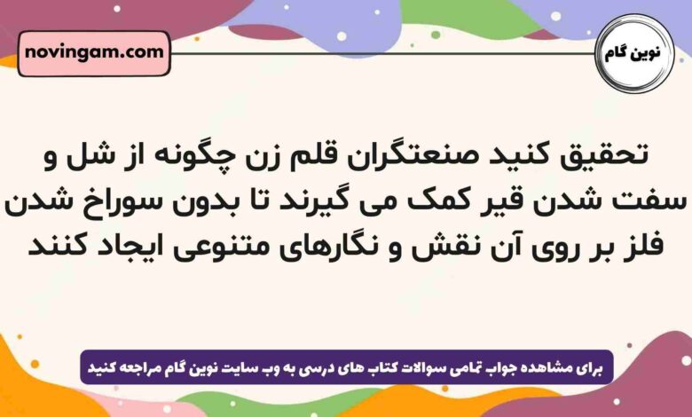 تحقیق کنید صنعتگران قلم زن چگونه از شل و سفت شدن قیر کمک می گیرند تا بدون سوراخ شدن فلز بر روی آن نقش و نگارهای متنوعی ایجاد کنند